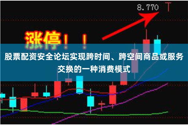 股票配资安全论坛实现跨时间、跨空间商品或服务交换的一种消费模式