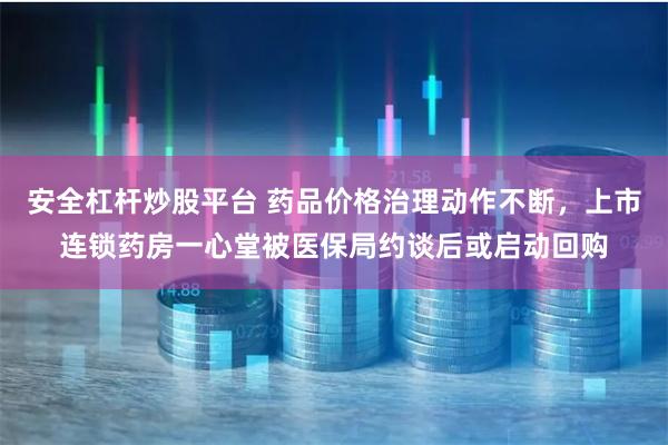 安全杠杆炒股平台 药品价格治理动作不断，上市连锁药房一心堂被医保局约谈后或启动回购