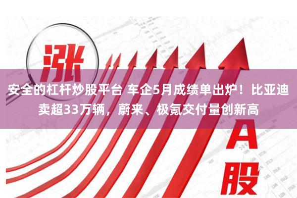 安全的杠杆炒股平台 车企5月成绩单出炉！比亚迪卖超33万辆，蔚来、极氪交付量创新高