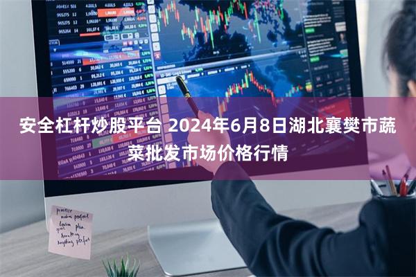 安全杠杆炒股平台 2024年6月8日湖北襄樊市蔬菜批发市场价格行情