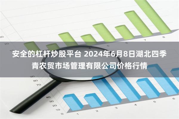 安全的杠杆炒股平台 2024年6月8日湖北四季青农贸市场管理有限公司价格行情