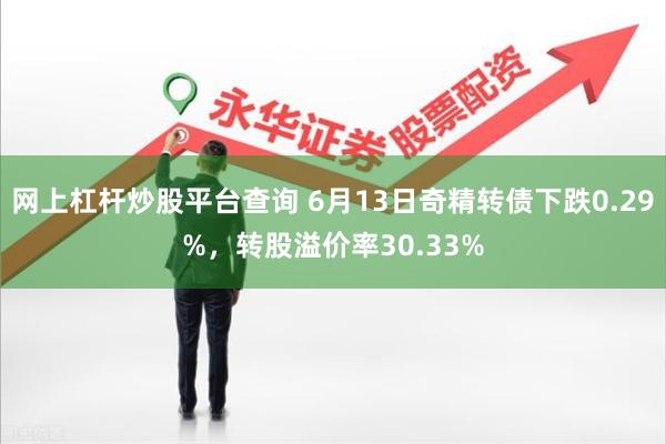 网上杠杆炒股平台查询 6月13日奇精转债下跌0.29%，转股溢价率30.33%