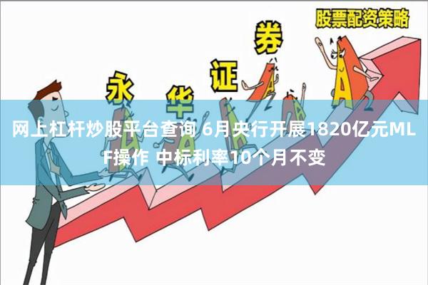 网上杠杆炒股平台查询 6月央行开展1820亿元MLF操作 中标利率10个月不变