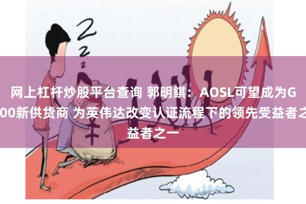 网上杠杆炒股平台查询 郭明錤：AOSL可望成为GB200新供货商 为英伟达改变认证流程下的领先受益者之一