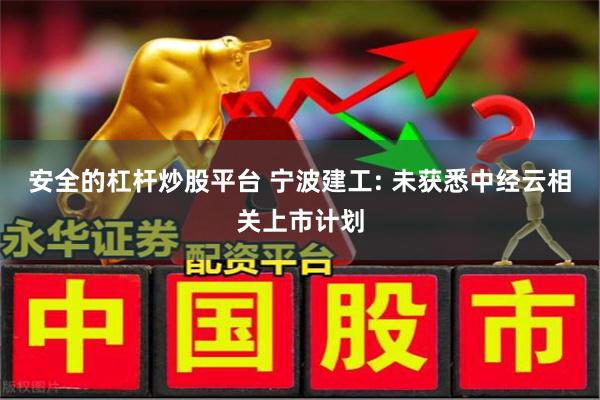 安全的杠杆炒股平台 宁波建工: 未获悉中经云相关上市计划