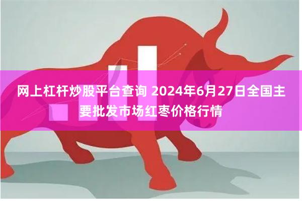 网上杠杆炒股平台查询 2024年6月27日全国主要批发市场红枣价格行情