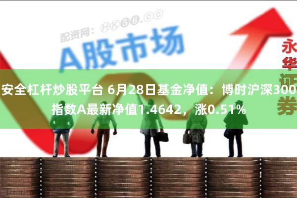 安全杠杆炒股平台 6月28日基金净值：博时沪深300指数A最新净值1.4642，涨0.51%