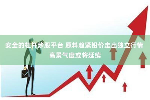 安全的杠杆炒股平台 原料趋紧铅价走出独立行情 高景气度或将延续