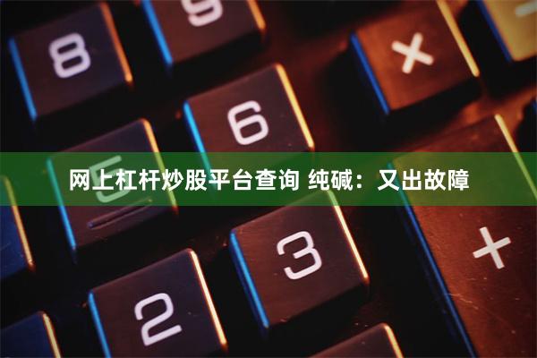 网上杠杆炒股平台查询 纯碱：又出故障