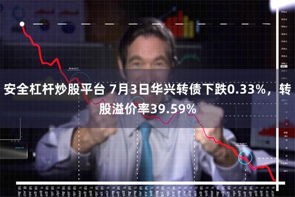 安全杠杆炒股平台 7月3日华兴转债下跌0.33%，转股溢价率39.59%