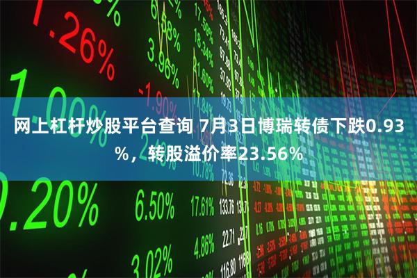 网上杠杆炒股平台查询 7月3日博瑞转债下跌0.93%，转股溢价率23.56%