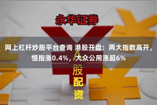 网上杠杆炒股平台查询 港股开盘：两大指数高开，恒指涨0.4%，大众公用涨超6%