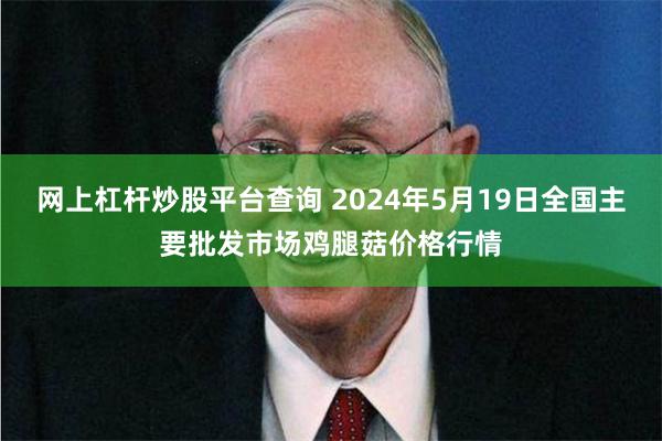 网上杠杆炒股平台查询 2024年5月19日全国主要批发市场鸡腿菇价格行情