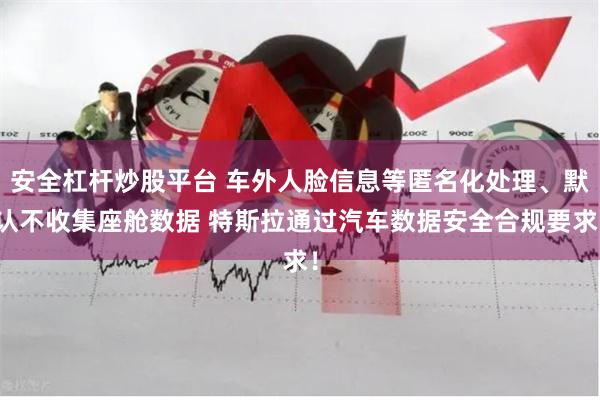 安全杠杆炒股平台 车外人脸信息等匿名化处理、默认不收集座舱数据 特斯拉通过汽车数据安全合规要求！