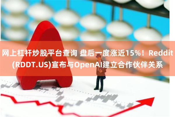 网上杠杆炒股平台查询 盘后一度涨近15%！Reddit(RDDT.US)宣布与OpenAI建立合作伙伴关系