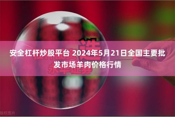 安全杠杆炒股平台 2024年5月21日全国主要批发市场羊肉价格行情