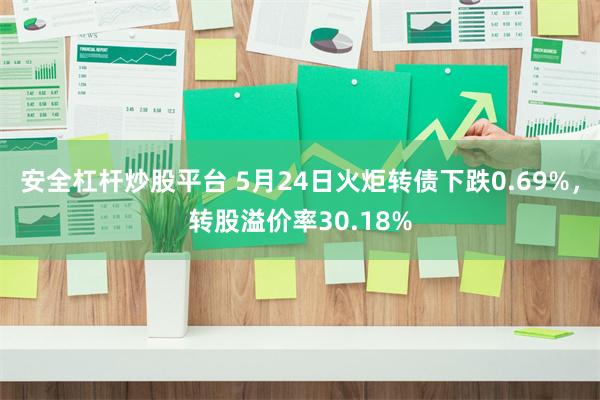 安全杠杆炒股平台 5月24日火炬转债下跌0.69%，转股溢价率30.18%