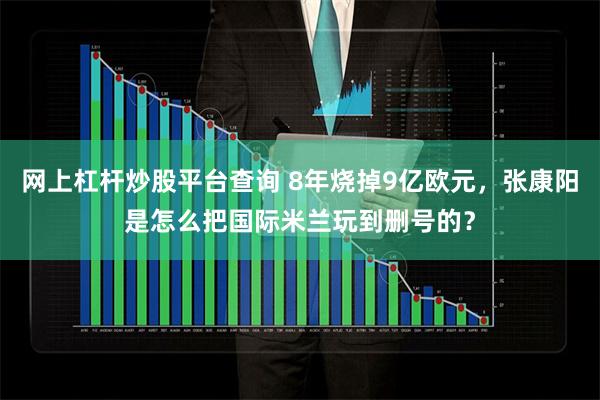 网上杠杆炒股平台查询 8年烧掉9亿欧元，张康阳是怎么把国际米兰玩到删号的？