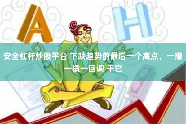 安全杠杆炒股平台 下跌趋势的最后一个高点，一撇一横一回调 干它