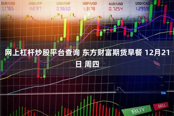 网上杠杆炒股平台查询 东方财富期货早餐 12月21日 周四