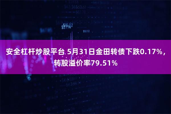 安全杠杆炒股平台 5月31日金田转债下跌0.17%，转股溢价率79.51%