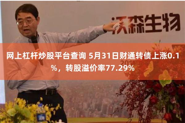 网上杠杆炒股平台查询 5月31日财通转债上涨0.1%，转股溢价率77.29%