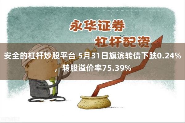 安全的杠杆炒股平台 5月31日旗滨转债下跌0.24%，转股溢价率75.39%