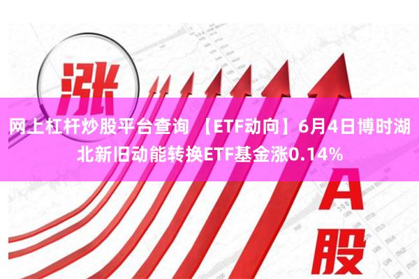 网上杠杆炒股平台查询 【ETF动向】6月4日博时湖北新旧动能转换ETF基金涨0.14%