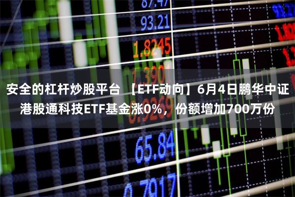 安全的杠杆炒股平台 【ETF动向】6月4日鹏华中证港股通科技ETF基金涨0%，份额增加700万份