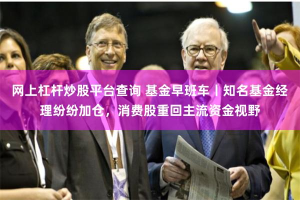 网上杠杆炒股平台查询 基金早班车丨知名基金经理纷纷加仓，消费股重回主流资金视野