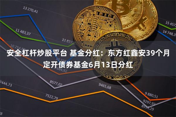 安全杠杆炒股平台 基金分红：东方红鑫安39个月定开债券基金6月13日分红