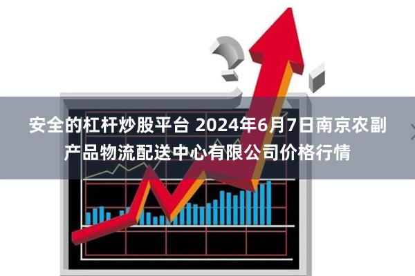安全的杠杆炒股平台 2024年6月7日南京农副产品物流配送中心有限公司价格行情