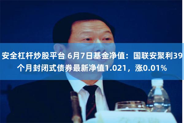 安全杠杆炒股平台 6月7日基金净值：国联安聚利39个月封闭式债券最新净值1.021，涨0.01%