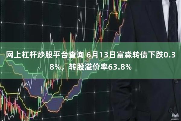 网上杠杆炒股平台查询 6月13日富淼转债下跌0.38%，转股溢价率63.8%