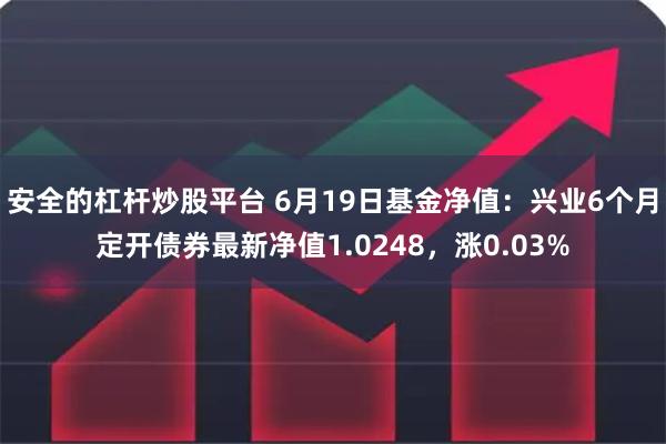 安全的杠杆炒股平台 6月19日基金净值：兴业6个月定开债券最新净值1.0248，涨0.03%