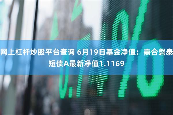 网上杠杆炒股平台查询 6月19日基金净值：嘉合磐泰短债A最新净值1.1169