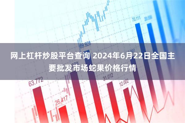 网上杠杆炒股平台查询 2024年6月22日全国主要批发市场蛇果价格行情