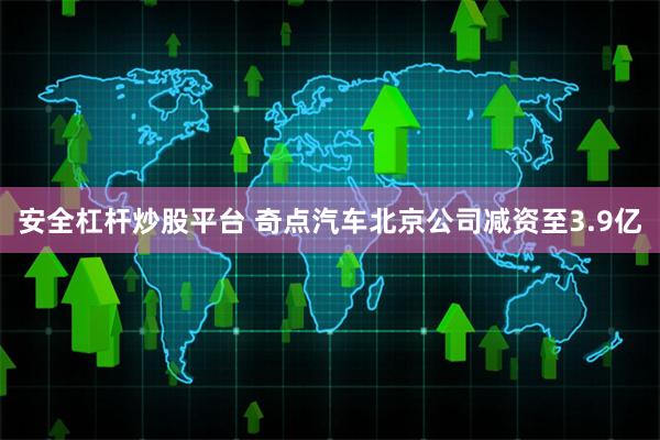 安全杠杆炒股平台 奇点汽车北京公司减资至3.9亿