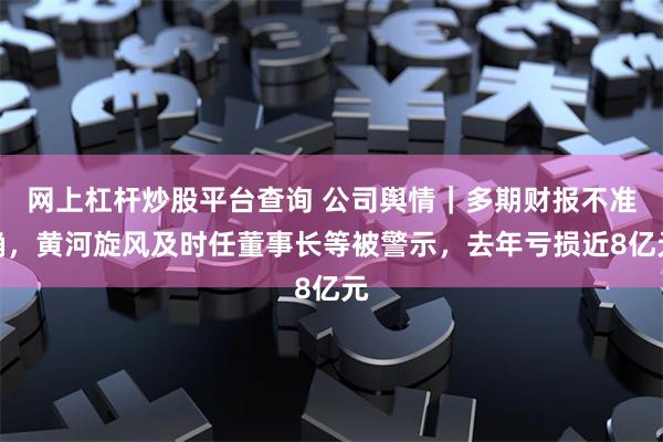 网上杠杆炒股平台查询 公司舆情｜多期财报不准确，黄河旋风及时任董事长等被警示，去年亏损近8亿元