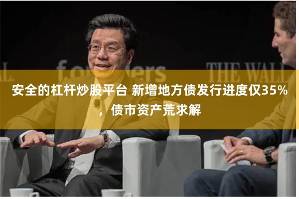 安全的杠杆炒股平台 新增地方债发行进度仅35%，债市资产荒求解