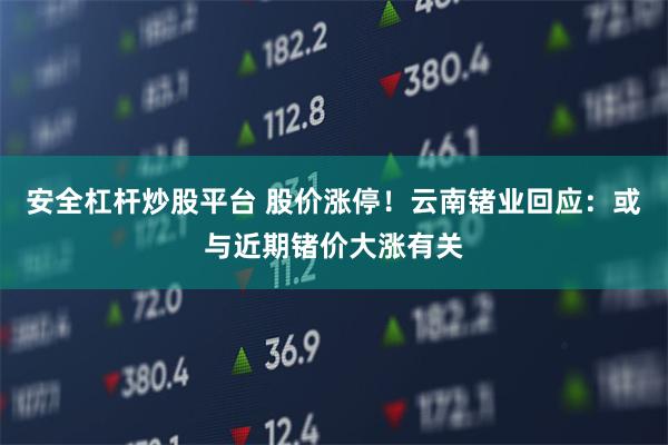 安全杠杆炒股平台 股价涨停！云南锗业回应：或与近期锗价大涨有关