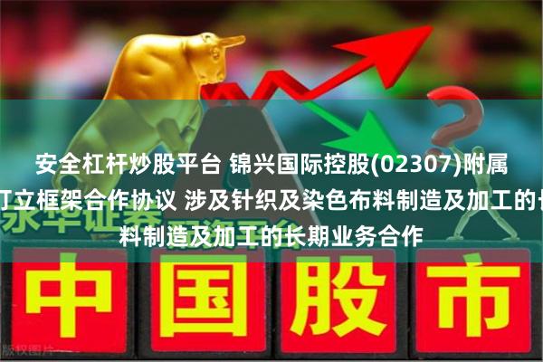 安全杠杆炒股平台 锦兴国际控股(02307)附属与THEHOA订立框架合作协议 涉及针织及染色布料制造及加工的长期业务合作