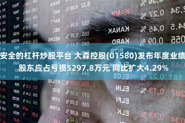 安全的杠杆炒股平台 大森控股(01580)发布年度业绩 股东应占亏损5297.8万元 同比扩大4.29%