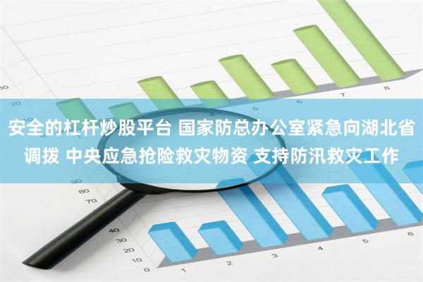 安全的杠杆炒股平台 国家防总办公室紧急向湖北省调拨 中央应急抢险救灾物资 支持防汛救灾工作