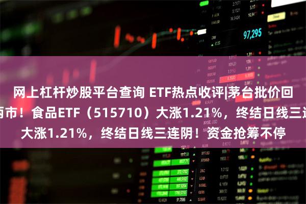 网上杠杆炒股平台查询 ETF热点收评|茅台批价回暖，吃喝板块领涨两市！食品ETF（515710）大涨1.21%，终结日线三连阴！资金抢筹不停
