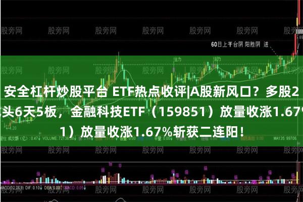 安全杠杆炒股平台 ETF热点收评|A股新风口？多股20CM涨停，龙头6天5板，金融科技ETF（159851）放量收涨1.67%斩获二连阳！