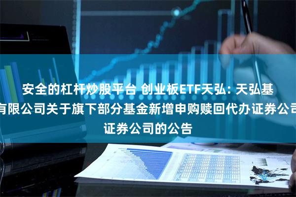 安全的杠杆炒股平台 创业板ETF天弘: 天弘基金管理有限公司关于旗下部分基金新增申购赎回代办证券公司的公告