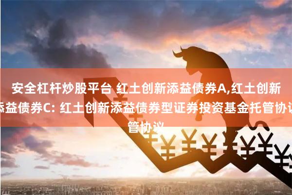 安全杠杆炒股平台 红土创新添益债券A,红土创新添益债券C: 红土创新添益债券型证券投资基金托管协议