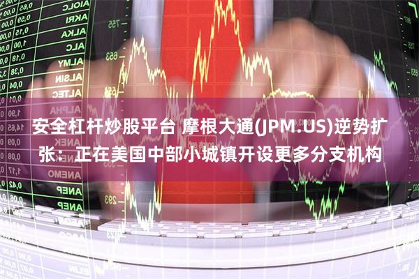 安全杠杆炒股平台 摩根大通(JPM.US)逆势扩张：正在美国中部小城镇开设更多分支机构