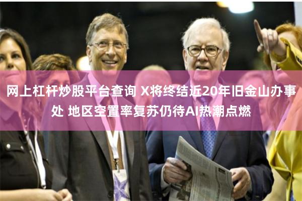 网上杠杆炒股平台查询 X将终结近20年旧金山办事处 地区空置率复苏仍待AI热潮点燃
